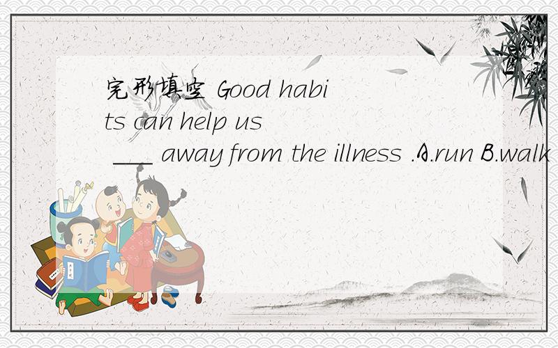完形填空 Good habits can help us ___ away from the illness .A.run B.walk C.stay D.forget