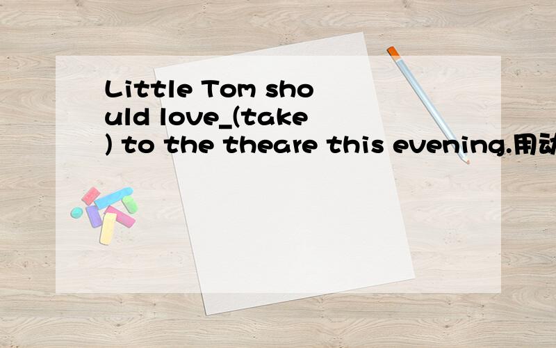 Little Tom should love_(take) to the theare this evening.用动词的正确形式填空