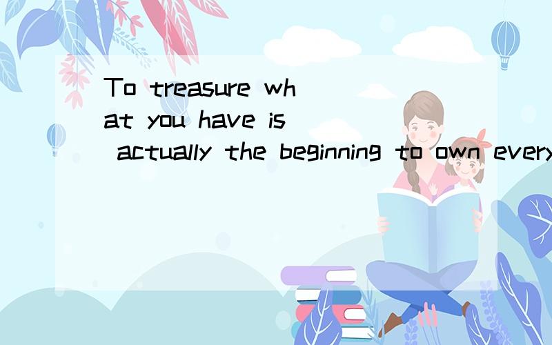To treasure what you have is actually the beginning to own everything.