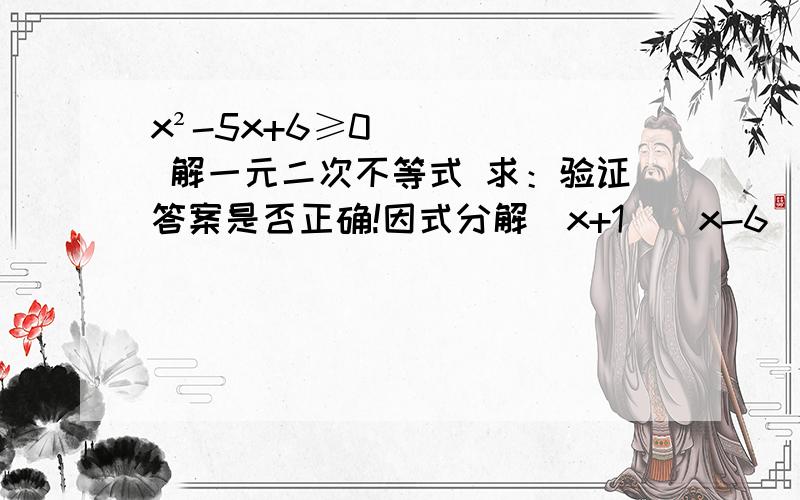x²-5x+6≥0 解一元二次不等式 求：验证答案是否正确!因式分解（x+1）（x-6）≥0x≥-1 x≥6