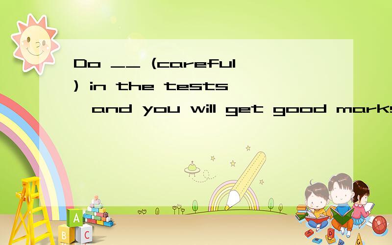 Do __ (careful) in the tests,and you will get good marks.填啥?