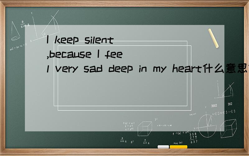 I keep silent ,because I feel very sad deep in my heart什么意思?