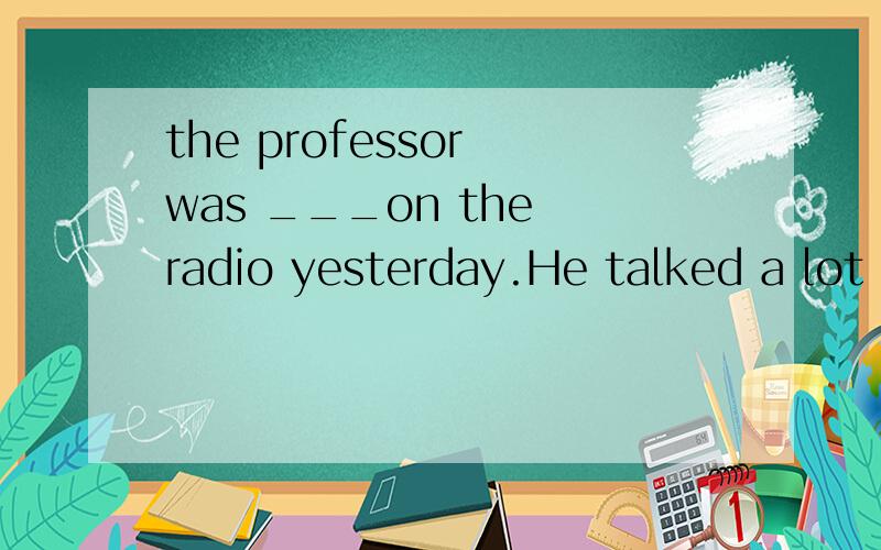 the professor was ___on the radio yesterday.He talked a lot about his experience.A.included B.interviewed