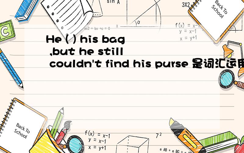 He ( ) his bag ,but he still couldn't find his purse 是词汇运用的题目 好像给的单词是empty