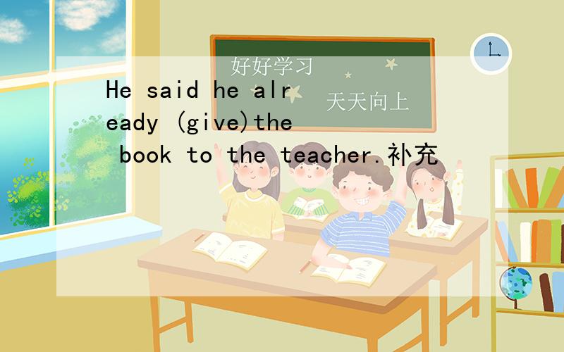 He said he already (give)the book to the teacher.补充