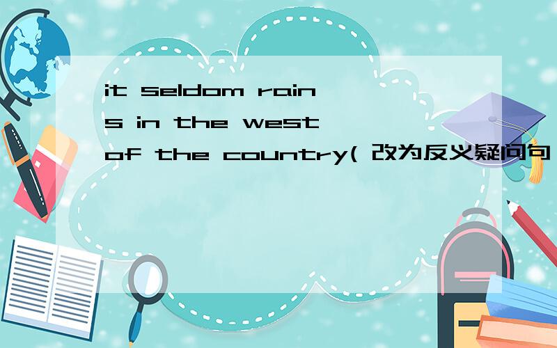it seldom rains in the west of the country( 改为反义疑问句 ) it seldom rains in the west ofit seldom rains in the west of the country( 改为反义疑问句 ) it seldom rains in the west of the country,( ) (