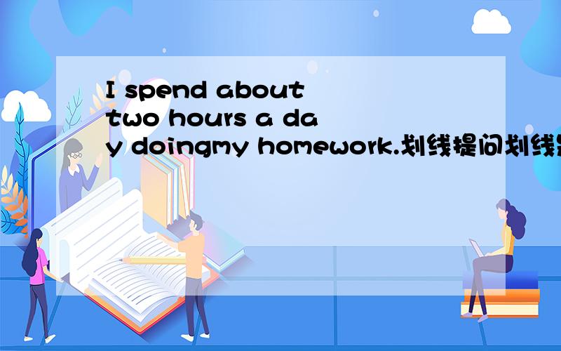 I spend about two hours a day doingmy homework.划线提问划线是two