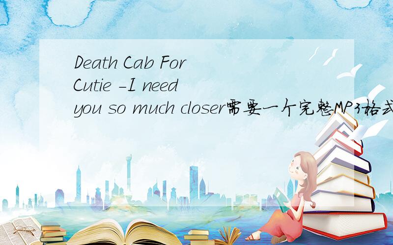 Death Cab For Cutie -I need you so much closer需要一个完整MP3格式king.linlong@163.com 你给我发的是 i will follow you into,不是我要的 I need you so much closer