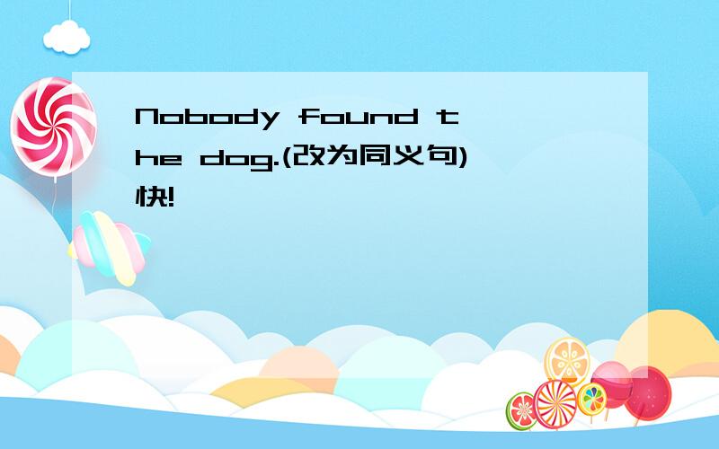Nobody found the dog.(改为同义句)快!