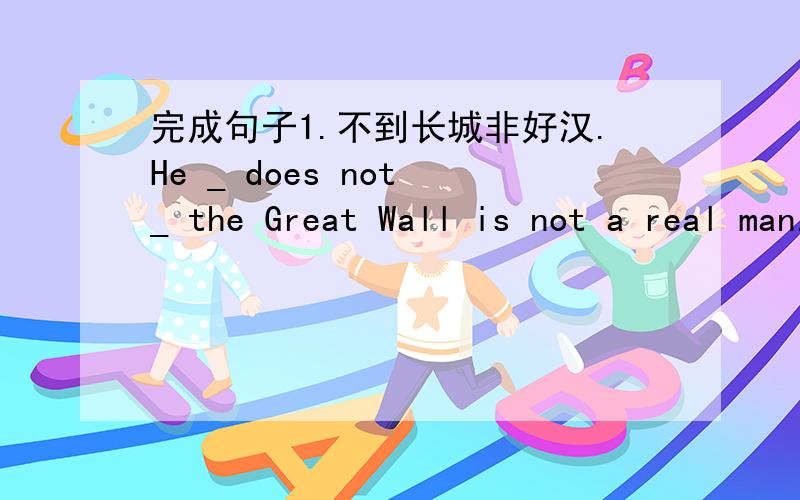完成句子1.不到长城非好汉.He _ does not _ the Great Wall is not a real man.2.他就是那个同学们都...完成句子1.不到长城非好汉.He _ does not _ the Great Wall is not a real man.2.他就是那个同学们都愿意和他交朋