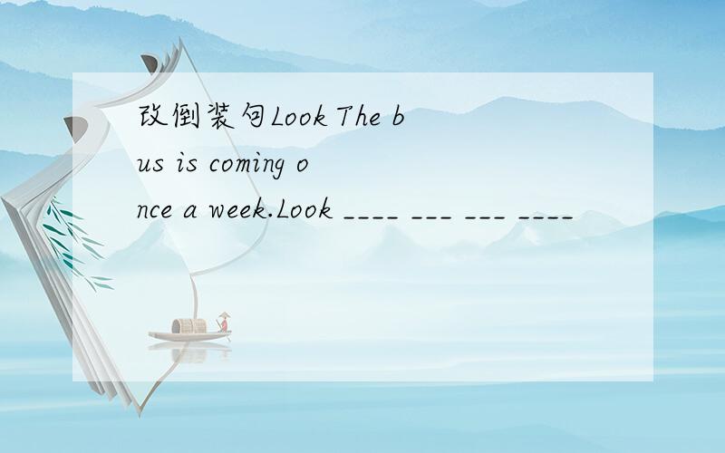 改倒装句Look The bus is coming once a week.Look ____ ___ ___ ____