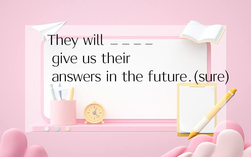 They will ____ give us their answers in the future.(sure)