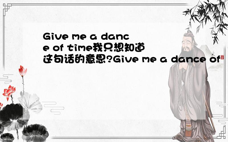 Give me a dance of time我只想知道这句话的意思?Give me a dance of