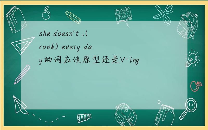 she doesn't .(cook) every day动词应该原型还是V-ing