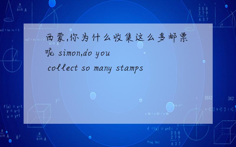 西蒙,你为什么收集这么多邮票呢 simon,do you collect so many stamps