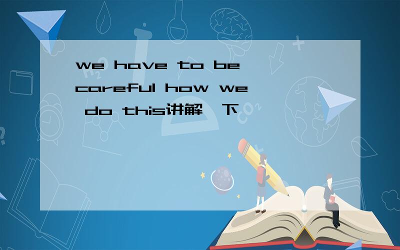 we have to be careful how we do this讲解一下