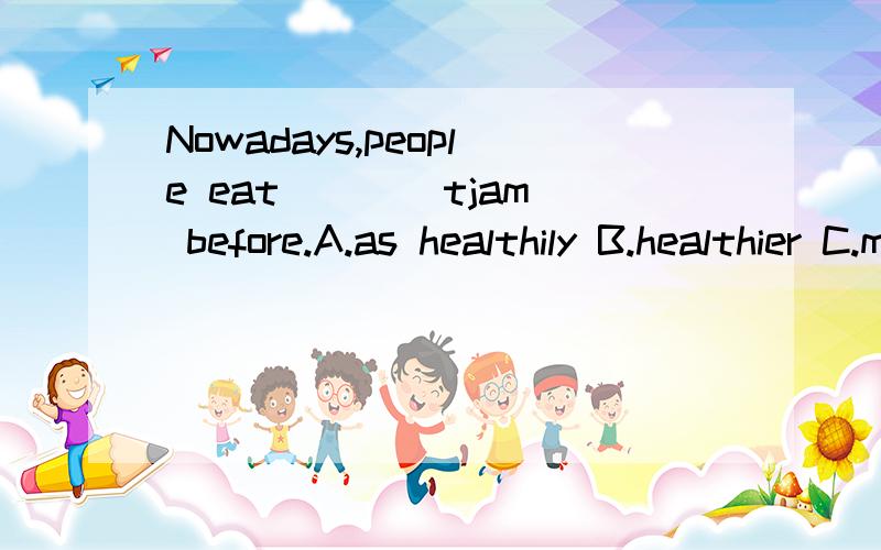 Nowadays,people eat ___ tjam before.A.as healthily B.healthier C.much more healthilyD.healthily 选哪个?为什么?