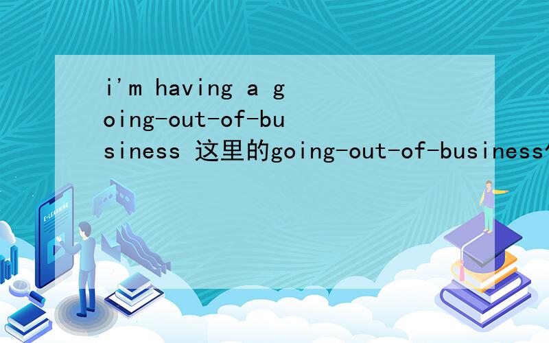 i'm having a going-out-of-business 这里的going-out-of-business作何解
