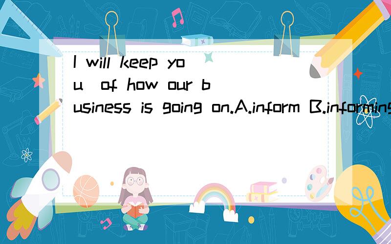 I will keep you_of how our business is going on.A.inform B.informing C.to inform D.informed 答案是选D,为什么呢?
