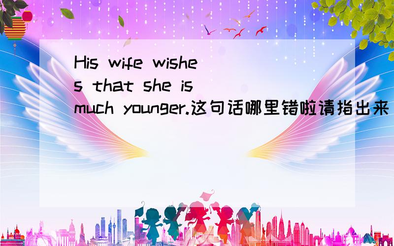 His wife wishes that she is much younger.这句话哪里错啦请指出来