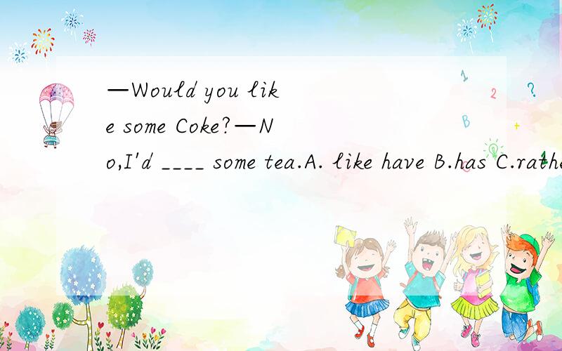 —Would you like some Coke?—No,I'd ____ some tea.A. like have B.has C.rather to have D.like to have为什么是D?我觉得A对