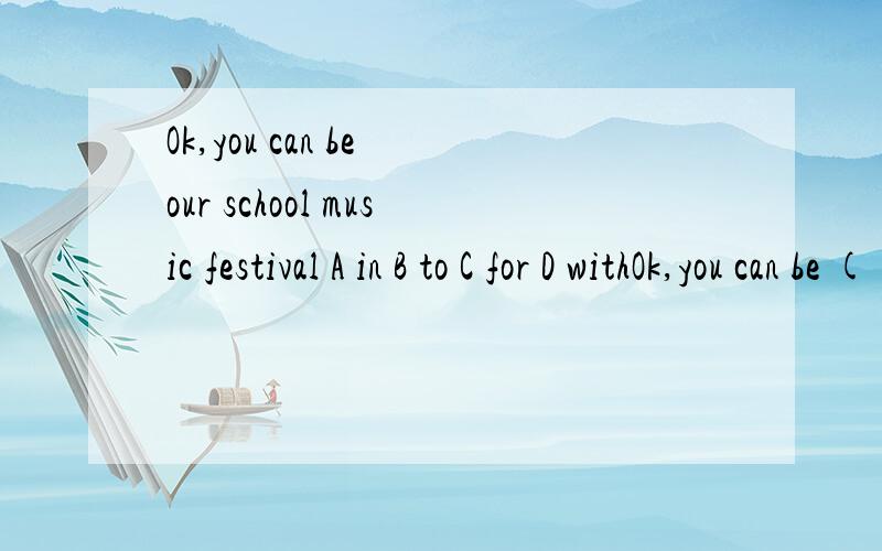 Ok,you can be our school music festival A in B to C for D withOk,you can be ( )our school music festival