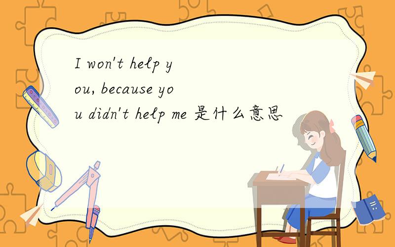 I won't help you, because you didn't help me 是什么意思