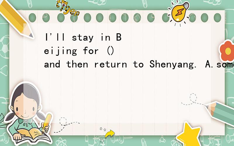I'll stay in Beijing for () and then return to Shenyang. A.sometimes B.sometime C.some time D.I'll stay in Beijing for () and then return to Shenyang.A.sometimesB.sometimeC.some timeD.some times