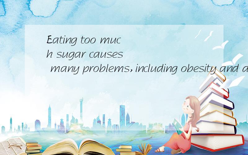 Eating too much sugar causes many problems,including obesity and dental decay.英译汉