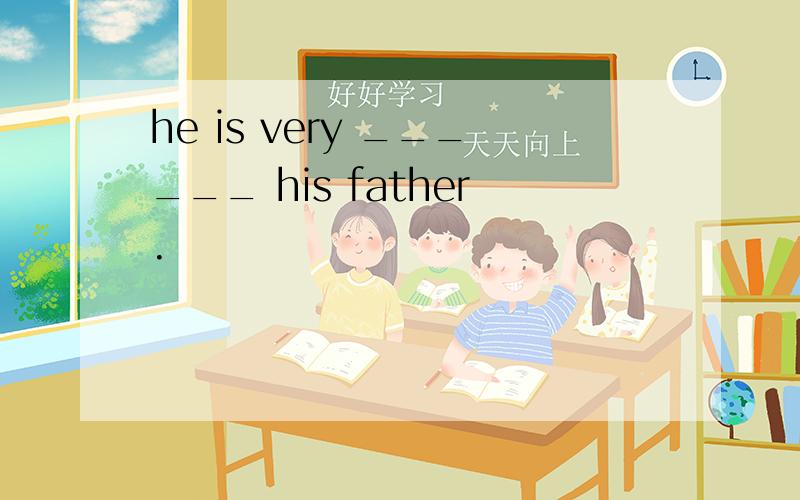 he is very ______ his father.