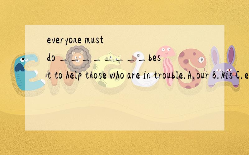 everyone must do ________best to help those who are in trouble.A.our B.his C.everyone's D.one's选哪个?为什么?意思是?