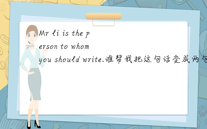 Mr li is the person to whom you should write.谁帮我把这句话变成两句简单句?