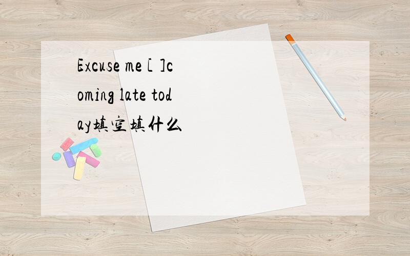 Excuse me [ ]coming late today填空填什么