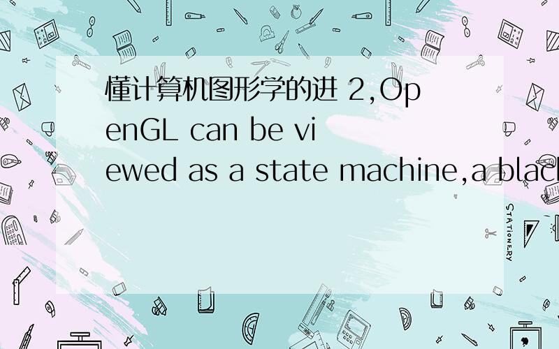 懂计算机图形学的进 2,OpenGL can be viewed as a state machine,a black box that contains a finite state machine.Explain what is a state machine.