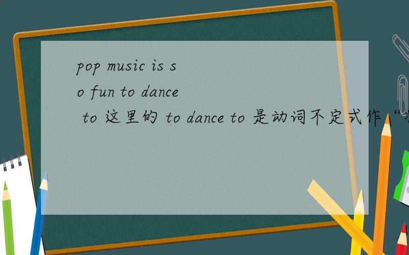 pop music is so fun to dance to 这里的 to dance to 是动词不定式作“状语?”修饰 pop music