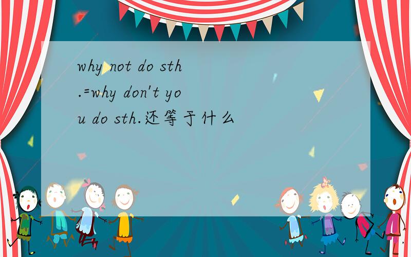 why not do sth.=why don't you do sth.还等于什么