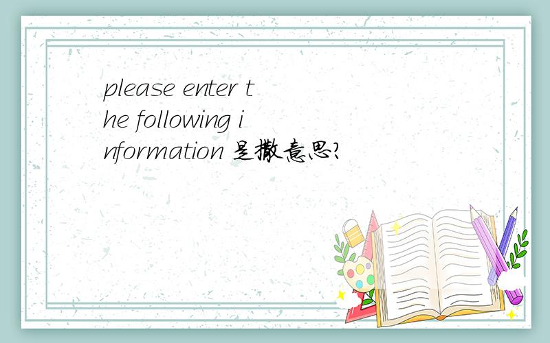 please enter the following information 是撒意思?