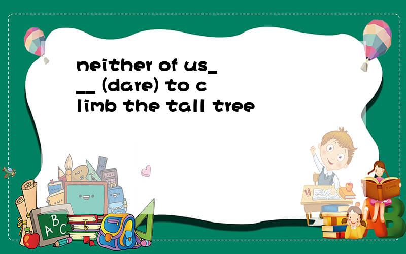 neither of us___ (dare) to climb the tall tree