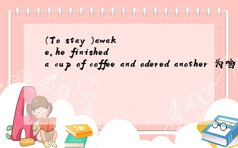 （To stay ）awake,he finished a cup of coffee and odered another 为啥用不不定式
