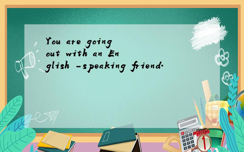 You are going out with an English -speaking friend.