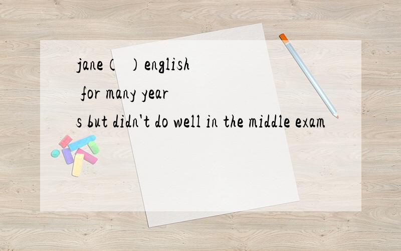 jane（ ）english for many years but didn't do well in the middle exam