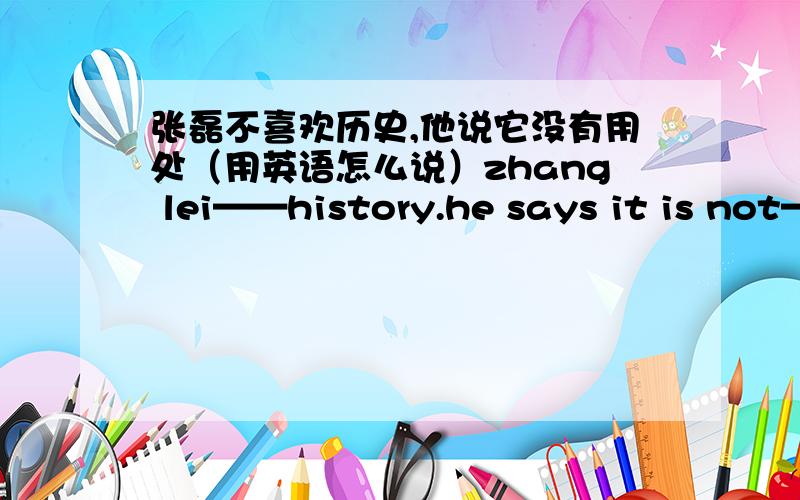 张磊不喜欢历史,他说它没有用处（用英语怎么说）zhang lei——history.he says it is not—