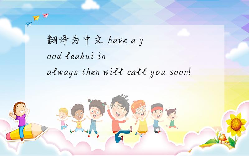 翻译为中文 have a good leakui in always then will call you soon!