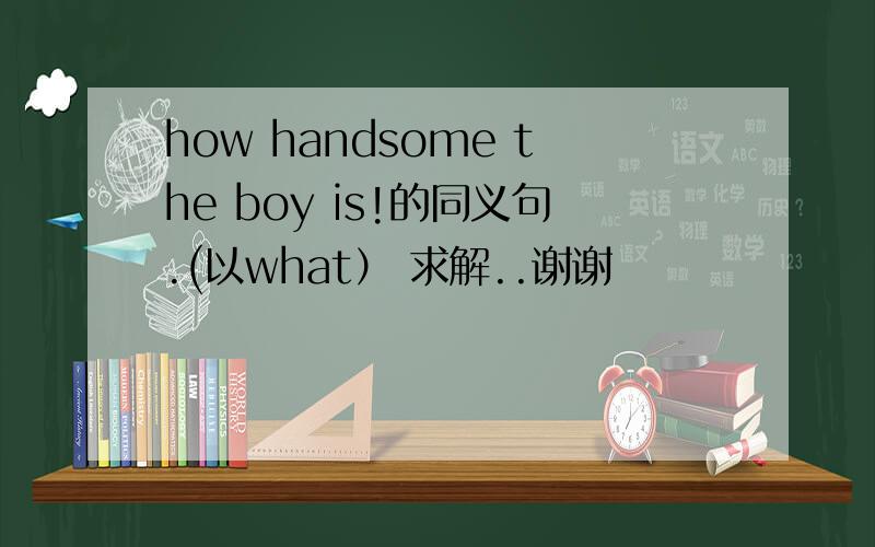 how handsome the boy is!的同义句.(以what） 求解..谢谢
