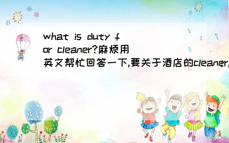what is duty for cleaner?麻烦用英文帮忙回答一下,要关于酒店的cleaner,越详细越好,最好在中文翻译下,