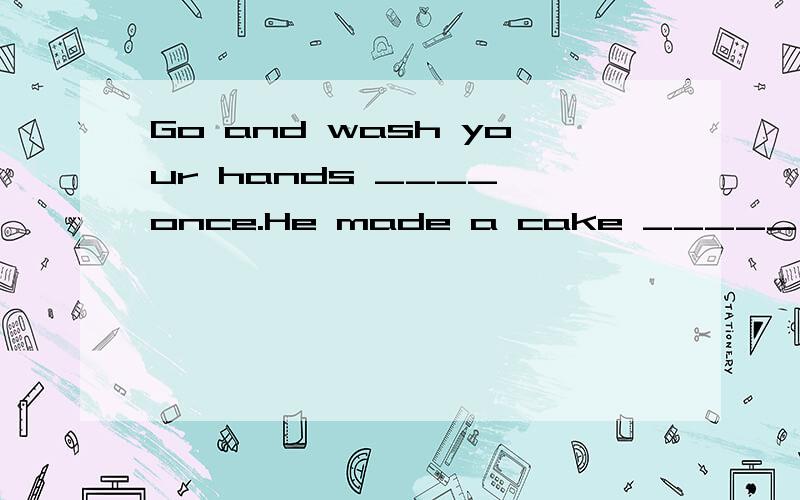 Go and wash your hands ____ once.He made a cake _____ himself.用适当的介词填空