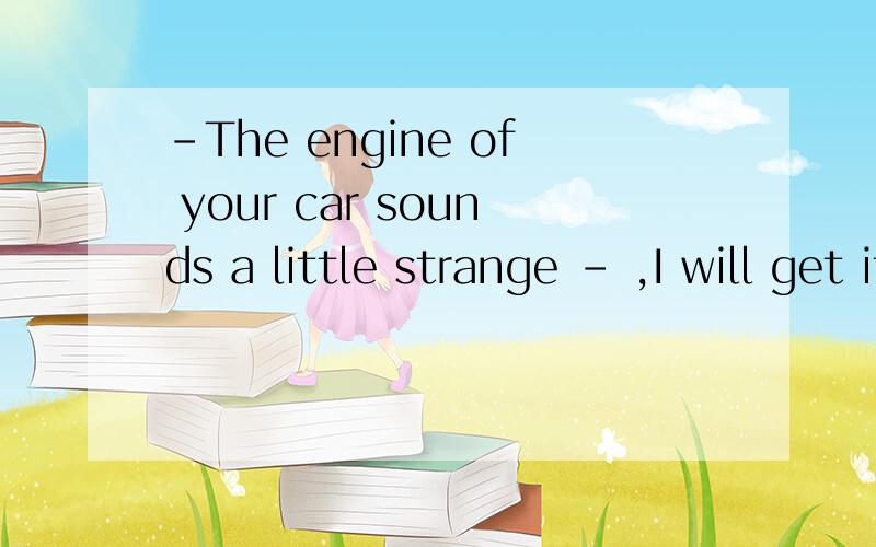 -The engine of your car sounds a little strange - ,I will get it checked. A If so B If any (附上解析
