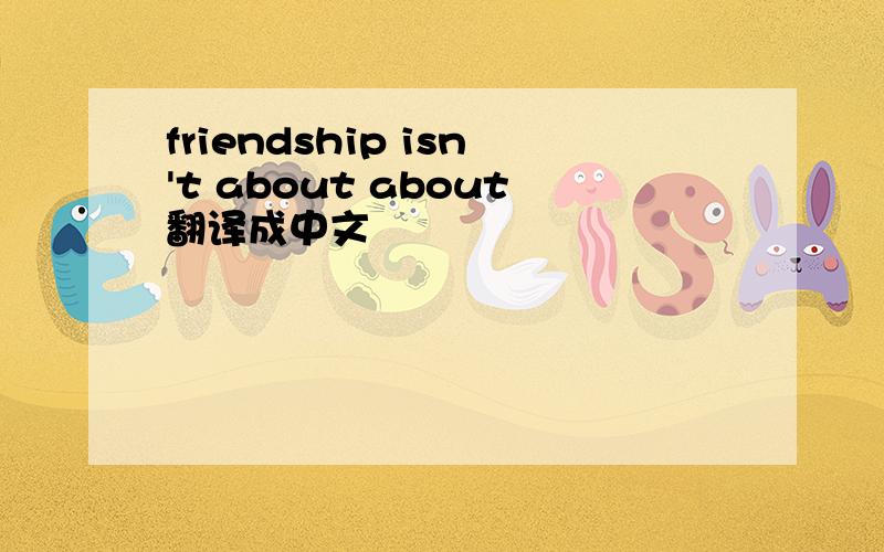friendship isn't about about翻译成中文