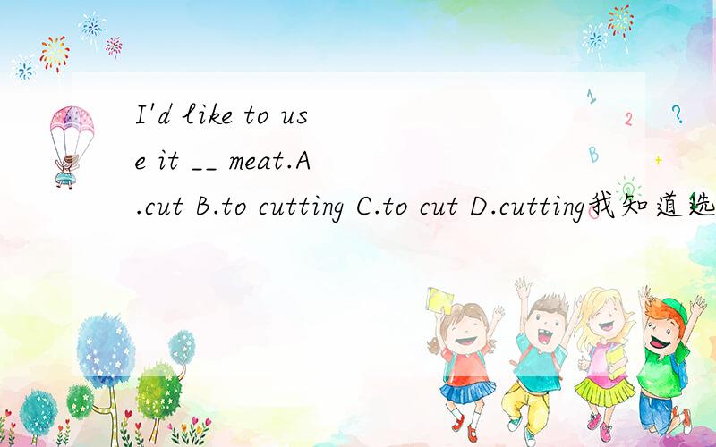 I'd like to use it __ meat.A.cut B.to cutting C.to cut D.cutting我知道选C,我想知道这句话是用use的哪个用法?