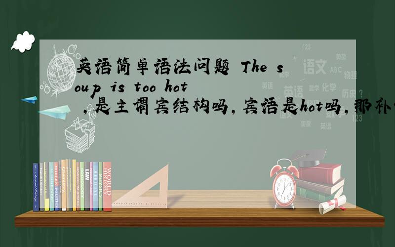 英语简单语法问题 The soup is too hot ,是主谓宾结构吗,宾语是hot吗,那补语是指too hot这个部分吗 ?